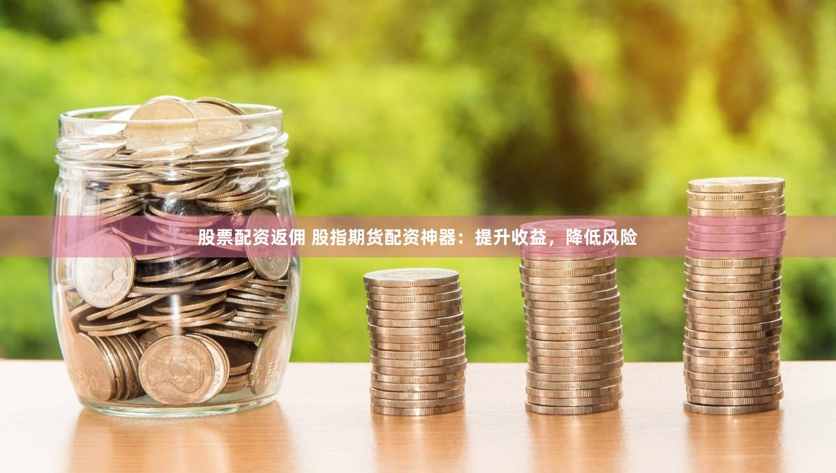 股票配资返佣 股指期货配资神器：提升收益，降低风险