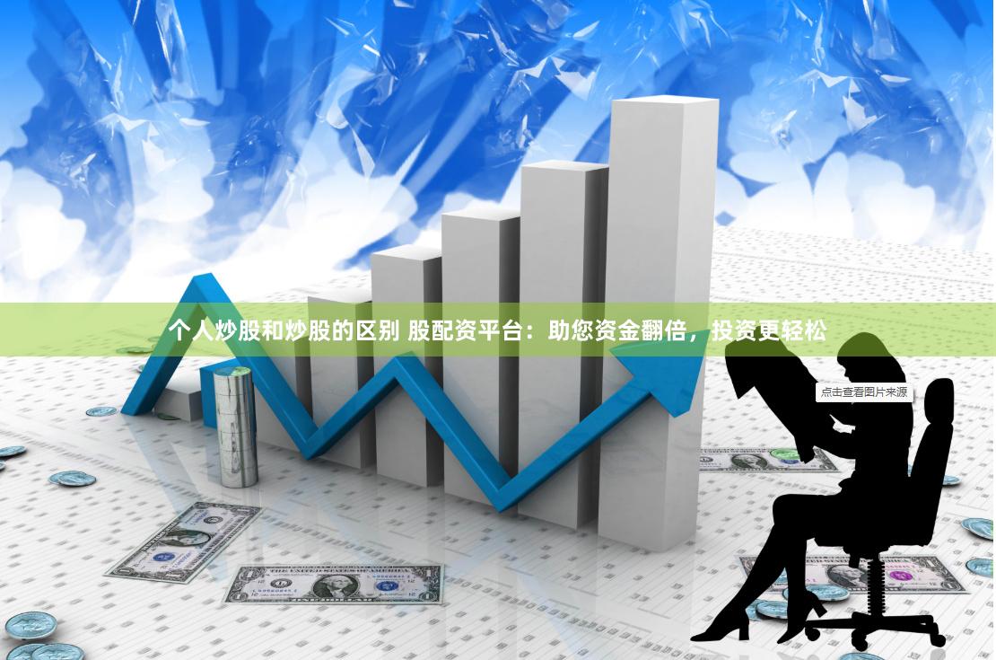 个人炒股和炒股的区别 股配资平台：助您资金翻倍，投资更轻松