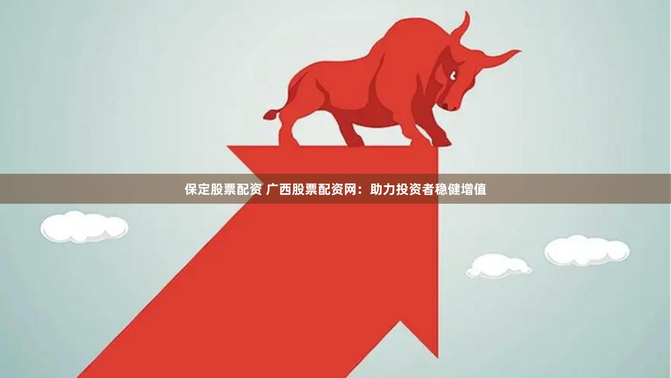 保定股票配资 广西股票配资网：助力投资者稳健增值