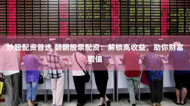 炒股配资首选 翻翻股票配资：解锁高收益，助你财富增值