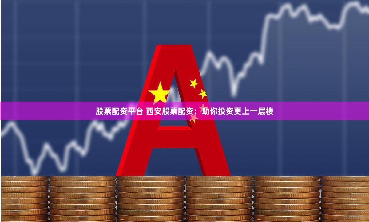 股票配资平台 西安股票配资：助你投资更上一层楼