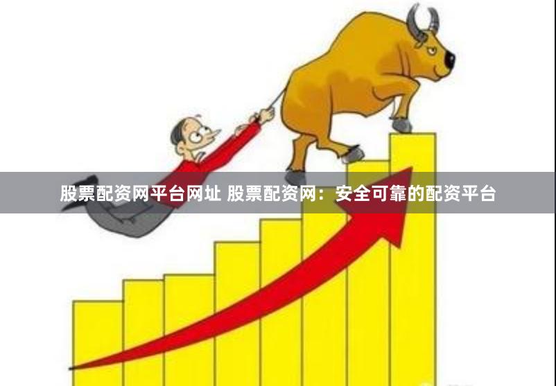 股票配资网平台网址 股票配资网：安全可靠的配资平台