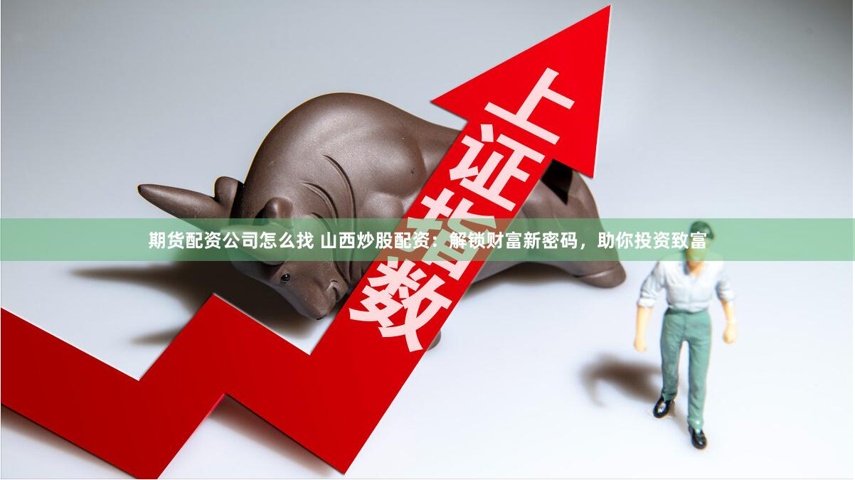 期货配资公司怎么找 山西炒股配资：解锁财富新密码，助你投资致富