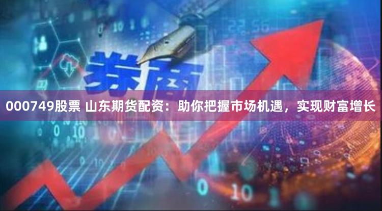 000749股票 山东期货配资：助你把握市场机遇，实现财富增长
