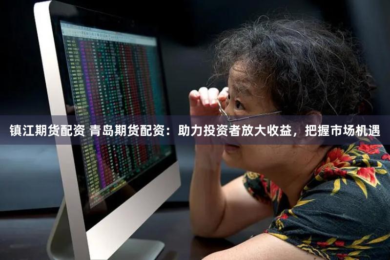 镇江期货配资 青岛期货配资：助力投资者放大收益，把握市场机遇