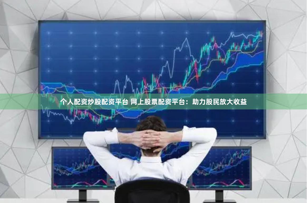 个人配资炒股配资平台 网上股票配资平台：助力股民放大收益