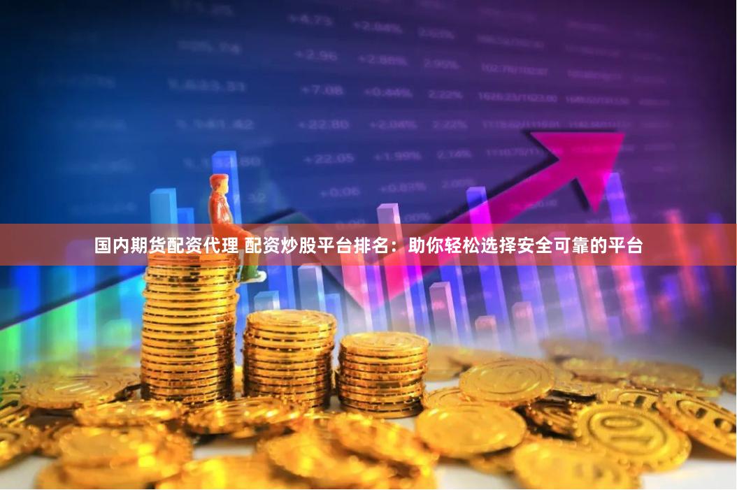 国内期货配资代理 配资炒股平台排名：助你轻松选择安全可靠的平台