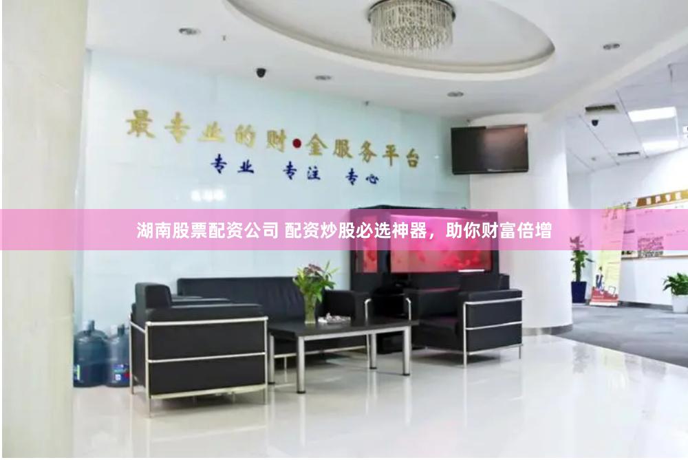 湖南股票配资公司 配资炒股必选神器，助你财富倍增