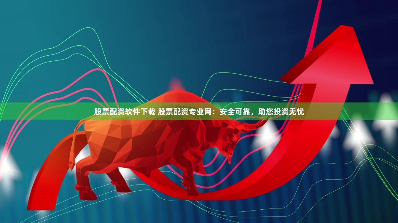 股票配资软件下载 股票配资专业网：安全可靠，助您投资无忧