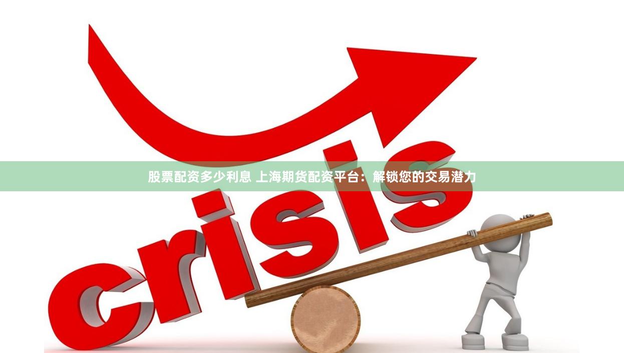股票配资多少利息 上海期货配资平台：解锁您的交易潜力
