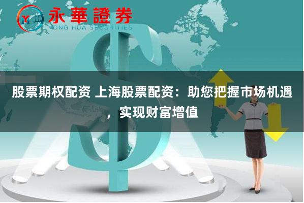 股票期权配资 上海股票配资：助您把握市场机遇，实现财富增值