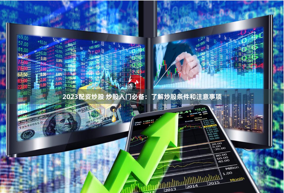 2023配资炒股 炒股入门必备：了解炒股条件和注意事项
