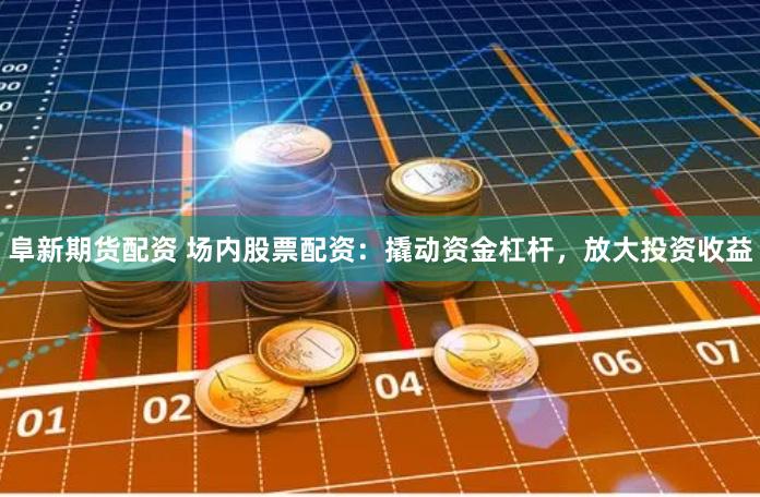 阜新期货配资 场内股票配资：撬动资金杠杆，放大投资收益