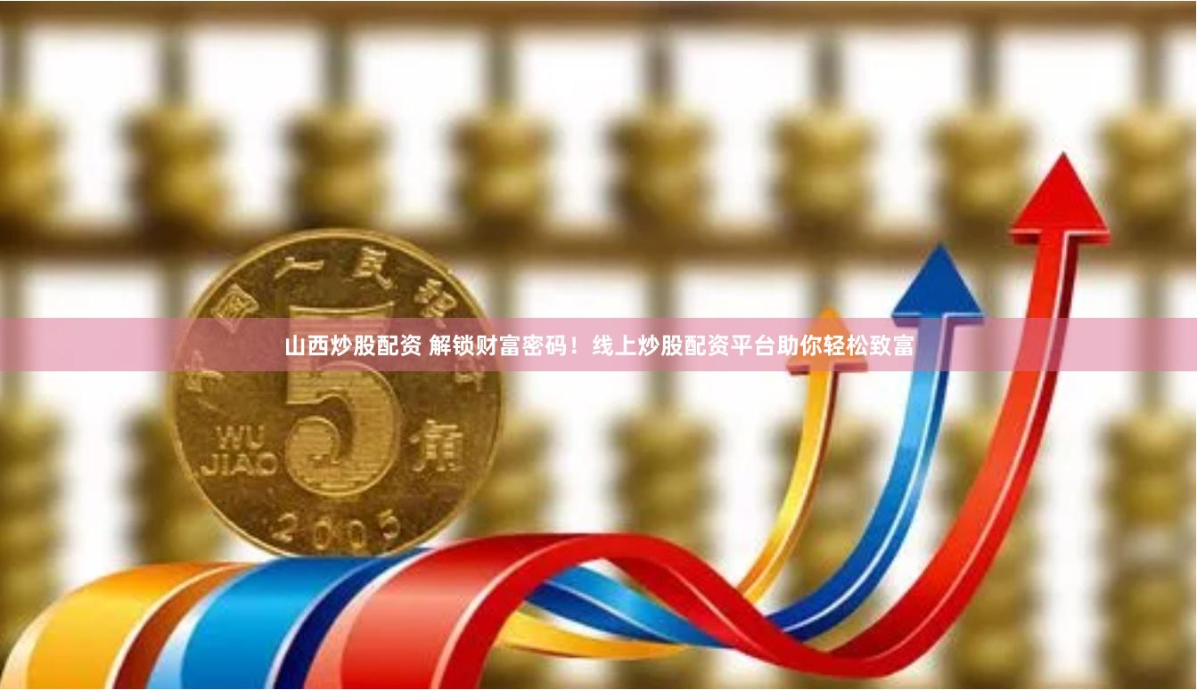 山西炒股配资 解锁财富密码！线上炒股配资平台助你轻松致富