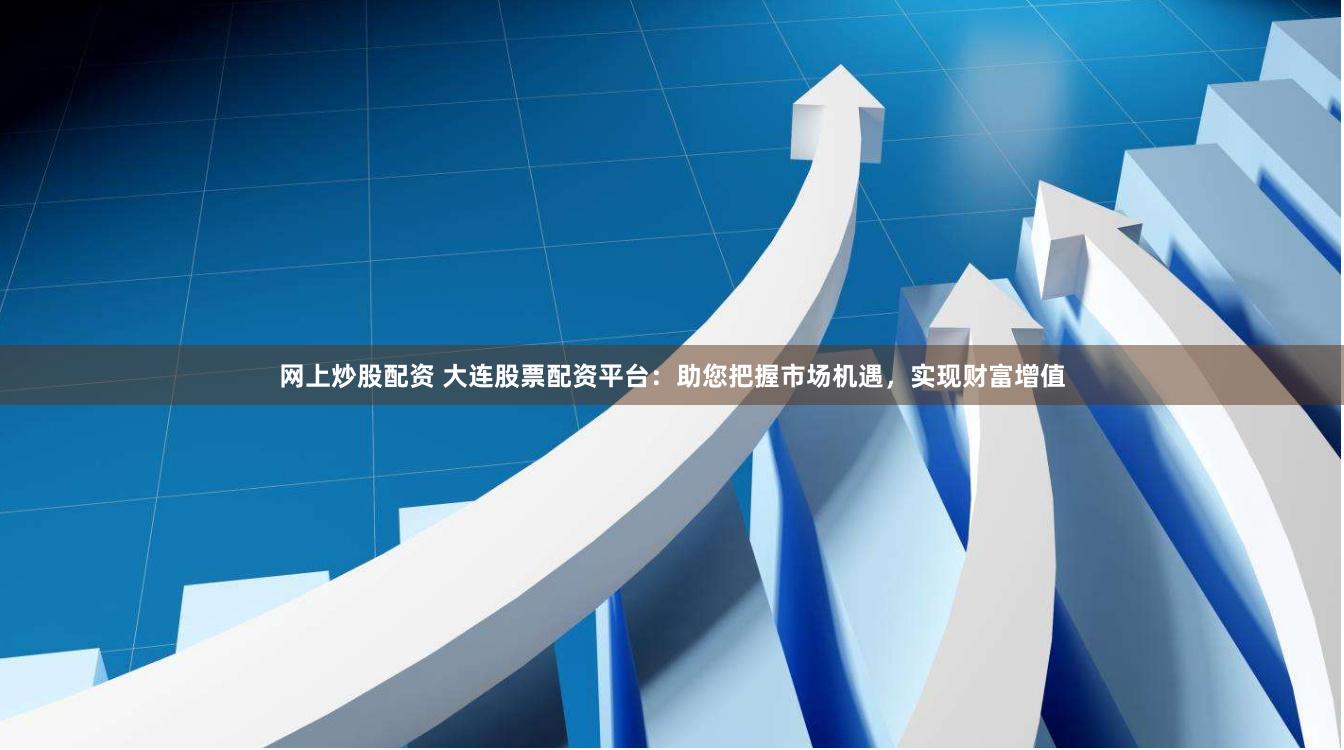 网上炒股配资 大连股票配资平台：助您把握市场机遇，实现财富增值