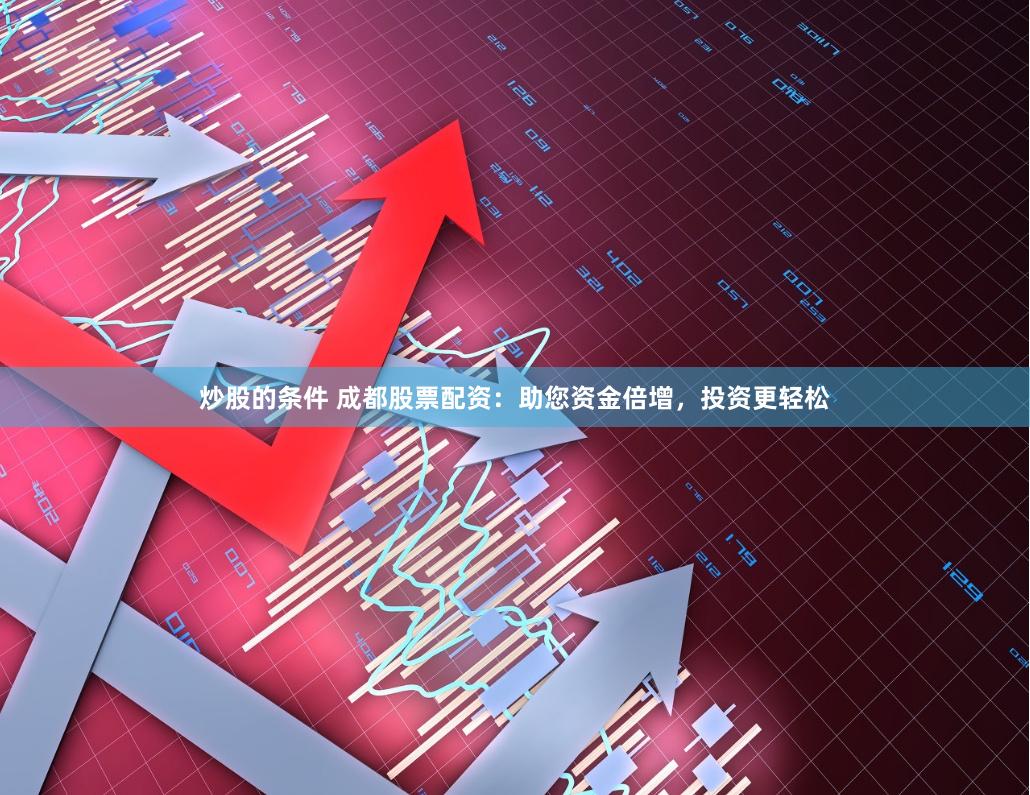 炒股的条件 成都股票配资：助您资金倍增，投资更轻松