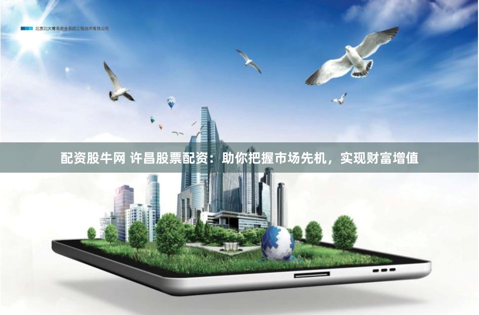 配资股牛网 许昌股票配资：助你把握市场先机，实现财富增值