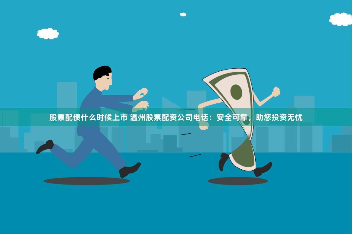 股票配债什么时候上市 温州股票配资公司电话：安全可靠，助您投资无忧