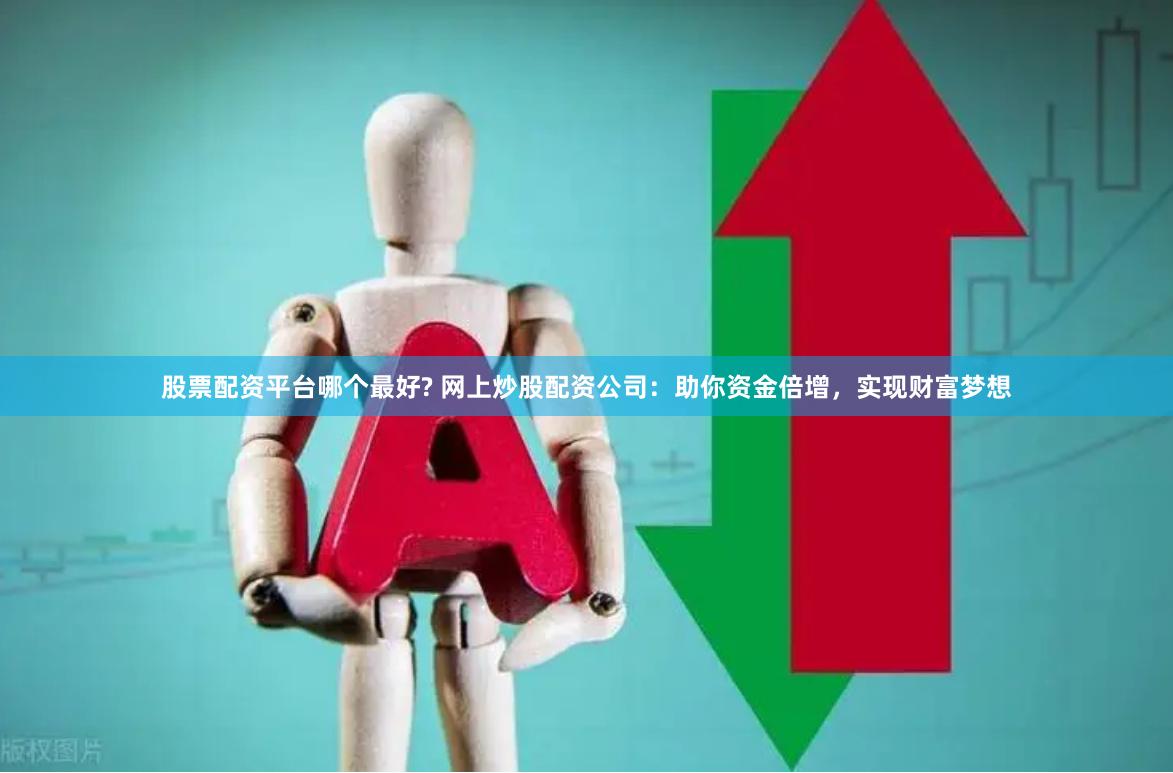 股票配资平台哪个最好? 网上炒股配资公司：助你资金倍增，实现财富梦想