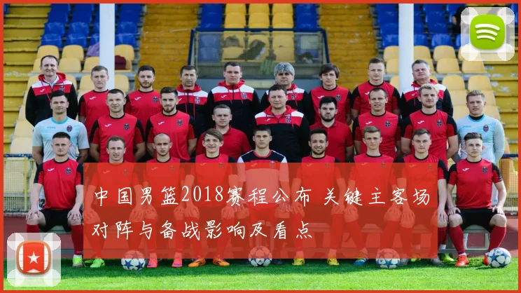 中国男篮2018赛程公布 关键主客场对阵与备战影响及看点