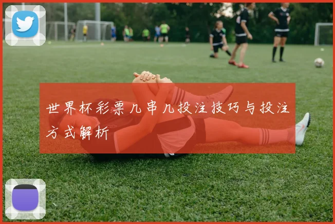 世界杯彩票几串几投注技巧与投注方式解析
