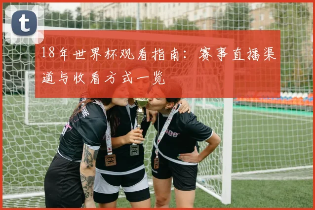 18年世界杯观看指南：赛事直播渠道与收看方式一览