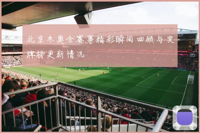 北京冬奥会赛事精彩瞬间回顾与奖牌榜更新情况