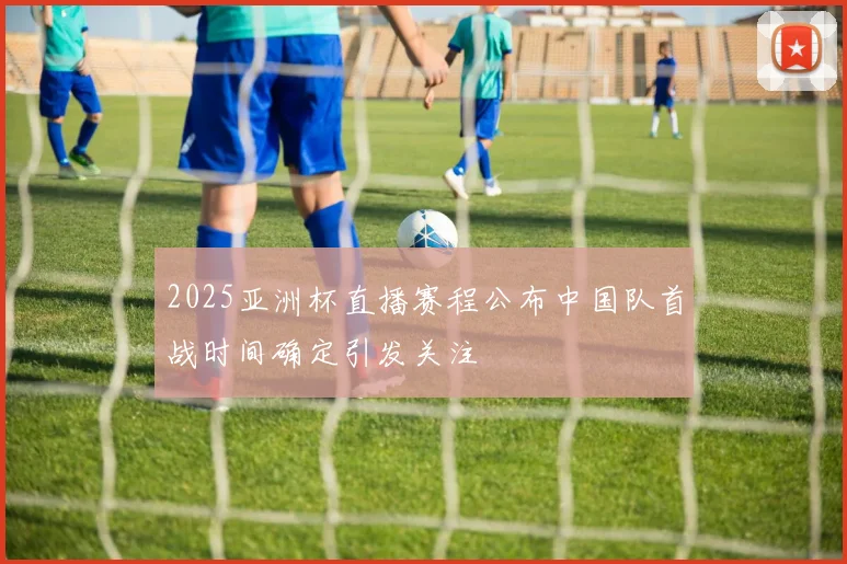 2025亚洲杯直播赛程公布中国队首战时间确定引发关注