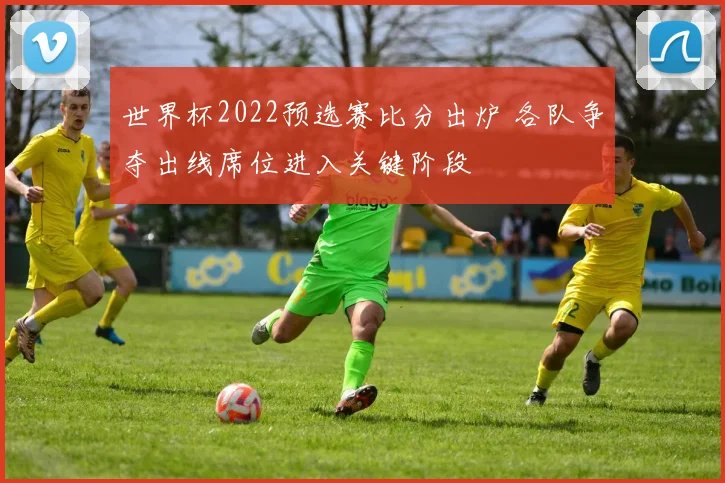 世界杯2022预选赛比分出炉 各队争夺出线席位进入关键阶段