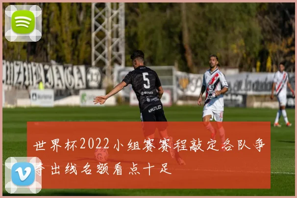 世界杯2022小组赛赛程敲定各队争夺出线名额看点十足