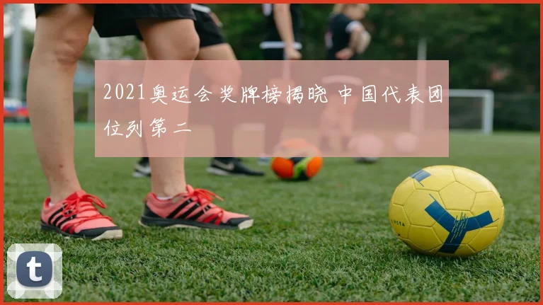 2021奥运会奖牌榜揭晓 中国代表团位列第二