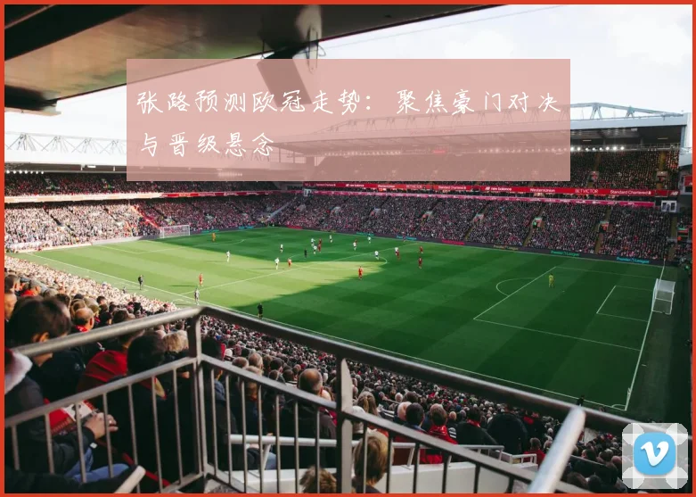张路预测欧冠走势：聚焦豪门对决与晋级悬念