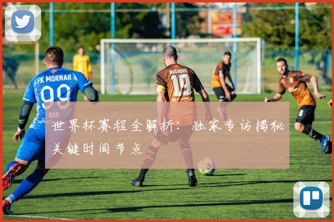 世界杯赛程全解析：独家专访揭秘关键时间节点