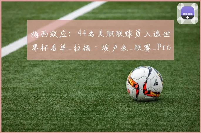 梅西效应:44名美职联球员入选世界杯名单_拉扬·埃卢米_联赛_Pro
