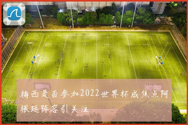 梅西是否参加2022世界杯成焦点阿根廷阵容引关注
