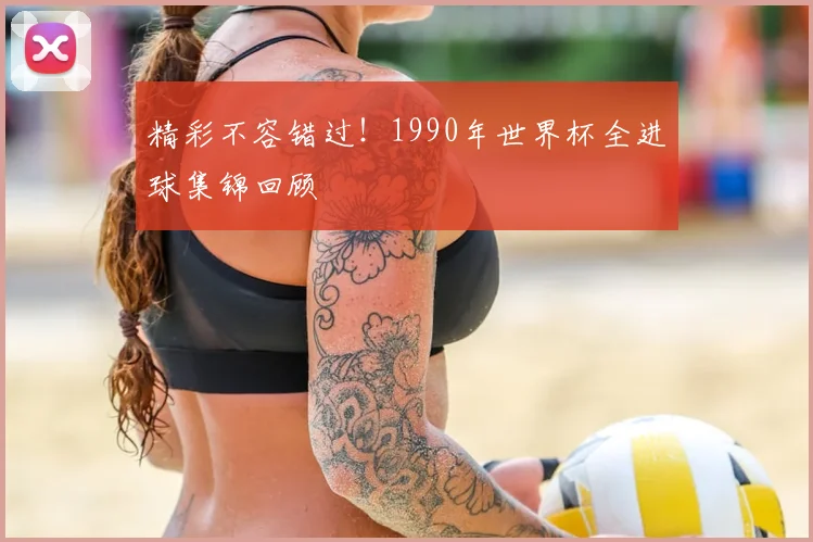 精彩不容错过!1990年世界杯全进球集锦回顾