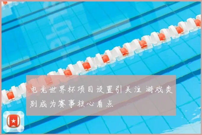 电竞世界杯项目设置引关注 游戏类别成为赛事核心看点
