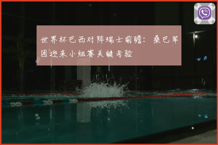 世界杯巴西对阵瑞士前瞻：桑巴军团迎来小组赛关键考验