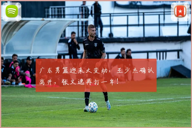 广东男篮迎来大变动，王少杰确认离开，张文逸再打一年！