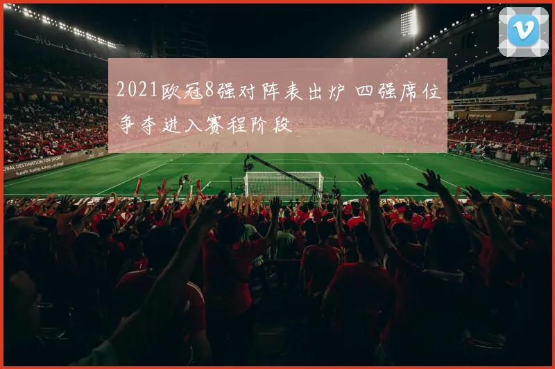 2021欧冠8强对阵表出炉 四强席位争夺进入赛程阶段