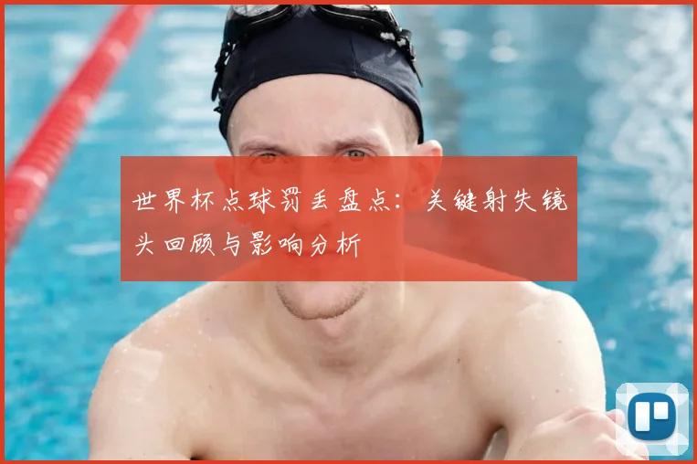 世界杯点球罚丢盘点：关键射失镜头回顾与影响分析