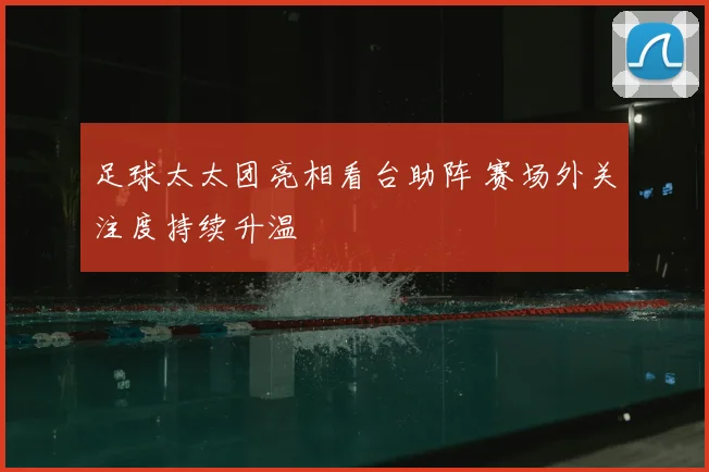 足球太太团亮相看台助阵 赛场外关注度持续升温