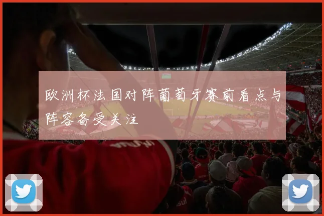 欧洲杯法国对阵葡萄牙赛前看点与阵容备受关注