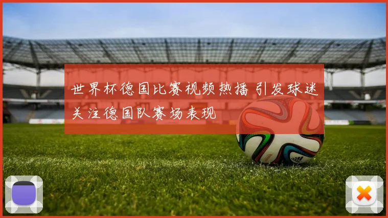 世界杯德国比赛视频热播 引发球迷关注德国队赛场表现