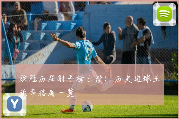 欧冠历届射手榜出炉：历史进球王竞争格局一览