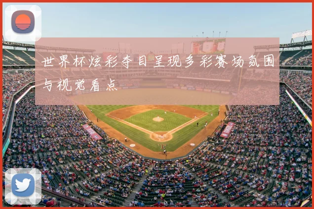 世界杯炫彩夺目呈现多彩赛场氛围与视觉看点