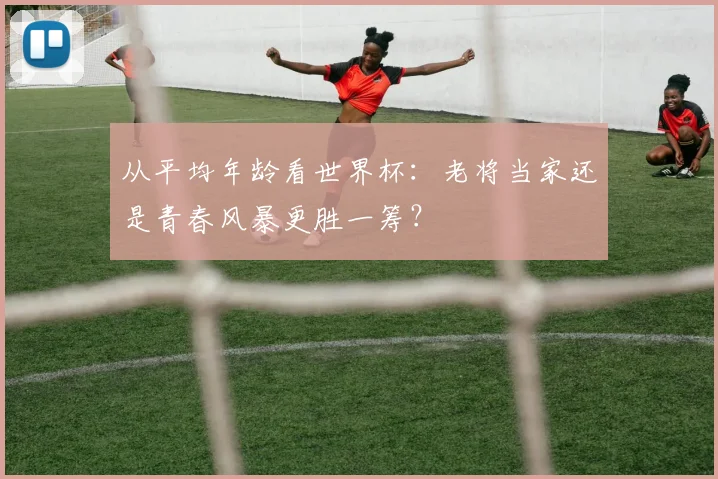 从平均年龄看世界杯：老将当家还是青春风暴更胜一筹？