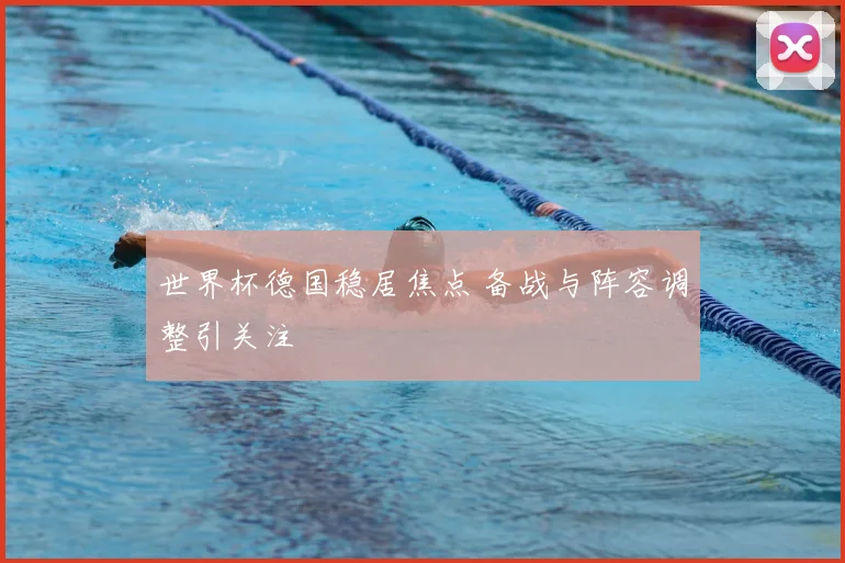世界杯德国稳居焦点 备战与阵容调整引关注