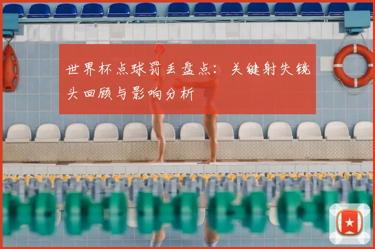 世界杯点球罚丢盘点：关键射失镜头回顾与影响分析