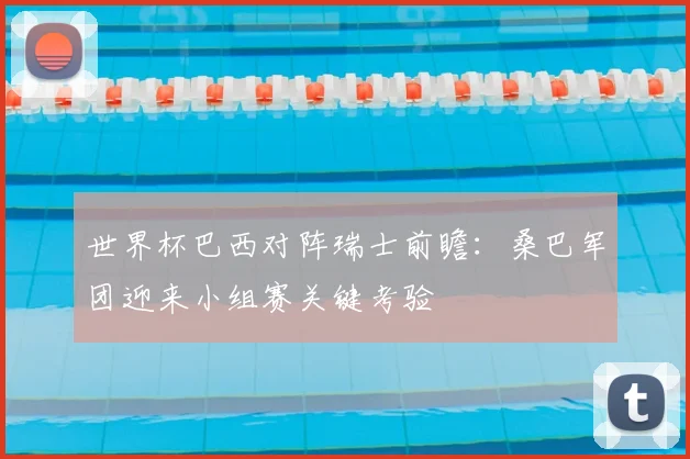世界杯巴西对阵瑞士前瞻：桑巴军团迎来小组赛关键考验
